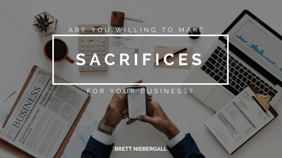 Brett Niebergall Are You Willing To Make Sacrifices For Your Business
